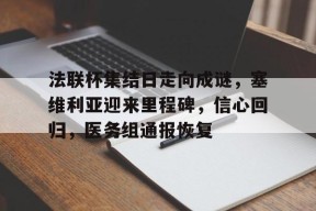 法联杯集结日走向成谜,塞维利亚迎来里程碑,信心回归,医务组通报恢复的简单介绍-球速足球官网